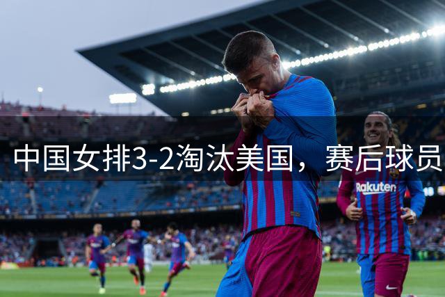 中国女排3-2淘汰美国，赛后球员表现评分：3满分3优秀 2及格