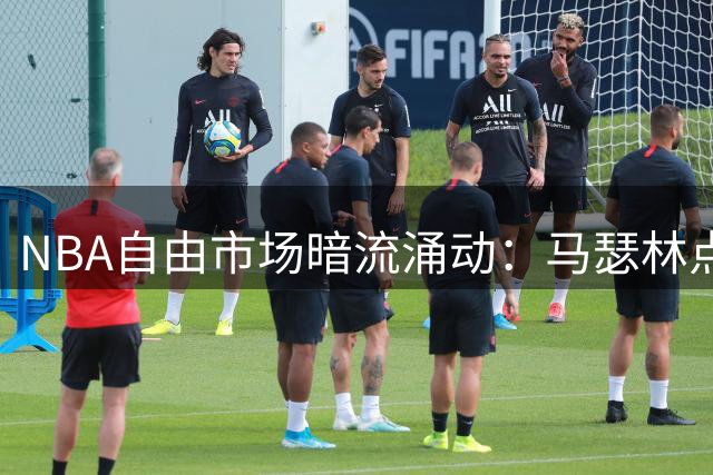 NBA自由市场暗流涌动：马瑟林点赞转会传闻，独行侠或成潜在赢家